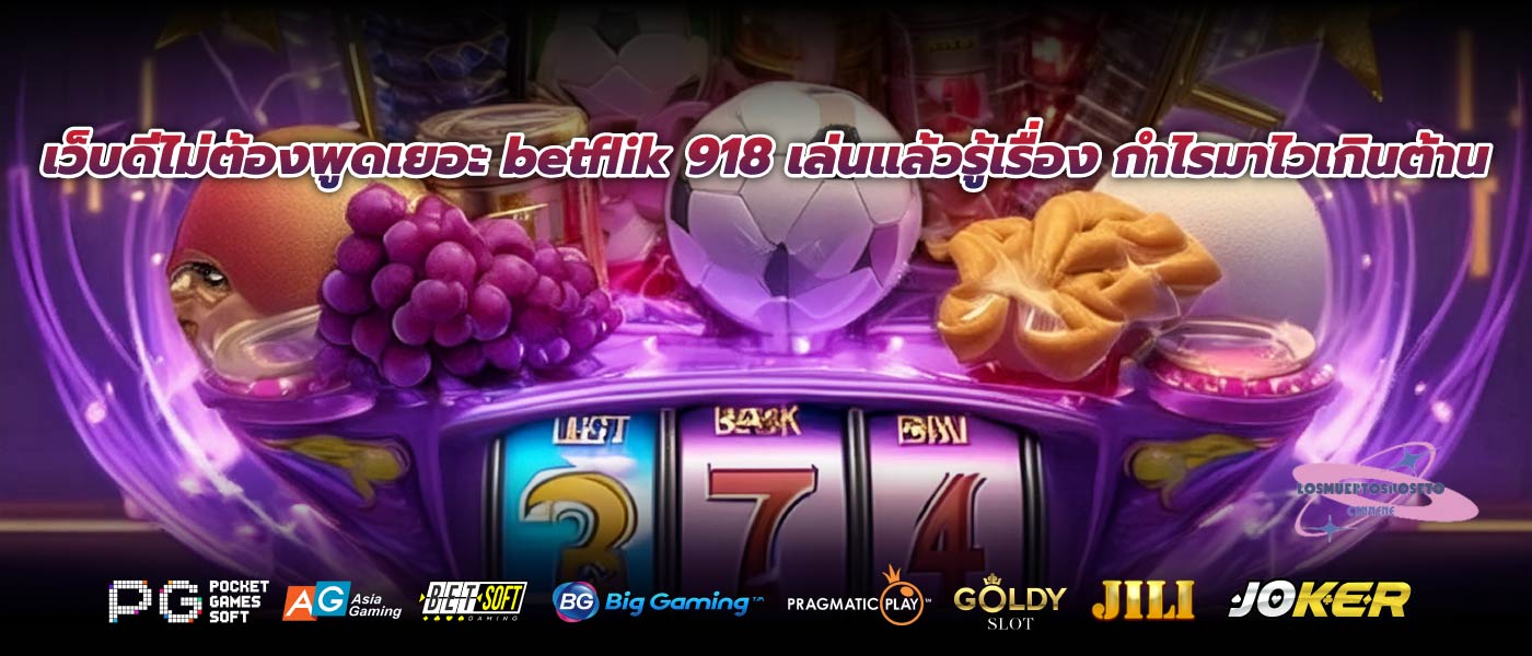 เว็บดีไม่ต้องพูดเยอะ betflik 918 เล่นแล้วรู้เรื่อง กำไรมาไวเกินต้าน